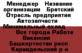 Менеджер › Название организации ­ Братский › Отрасль предприятия ­ Автозапчасти › Минимальный оклад ­ 40 000 - Все города Работа » Вакансии   . Башкортостан респ.,Караидельский р-н